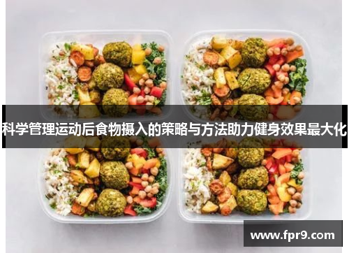 科学管理运动后食物摄入的策略与方法助力健身效果最大化